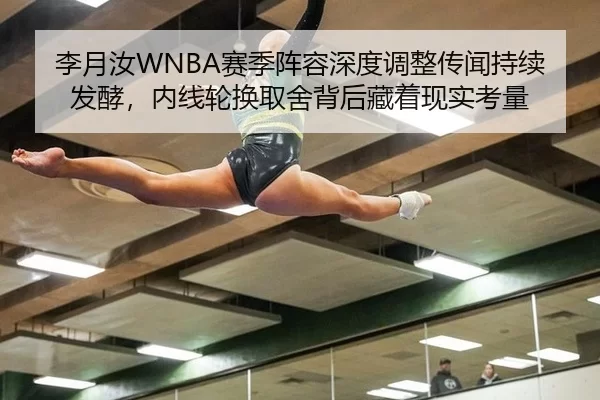 李月汝WNBA赛季阵容深度调整传闻持续发酵，内线轮换取舍背后藏着现实考量